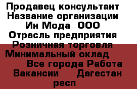 Продавец-консультант › Название организации ­ Ин Мода, ООО › Отрасль предприятия ­ Розничная торговля › Минимальный оклад ­ 20 000 - Все города Работа » Вакансии   . Дагестан респ.